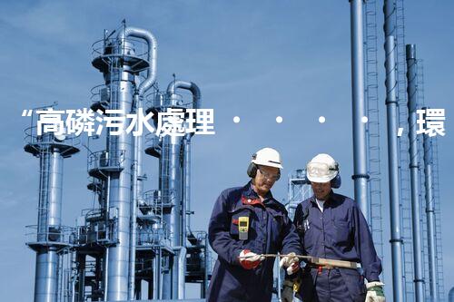 “高磷污水處理，環(huán)保先鋒，守護碧水藍天！”